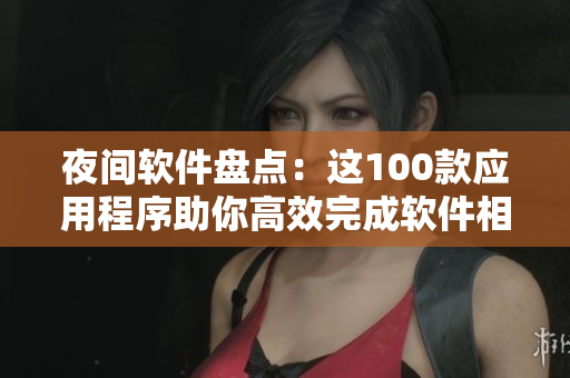 夜間軟件盤點(diǎn)：這100款應(yīng)用程序助你高效完成軟件相關(guān)工作！