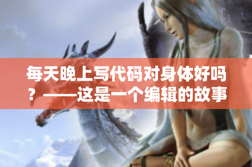 每天晚上寫代碼對(duì)身體好嗎？——這是一個(gè)編輯的故事