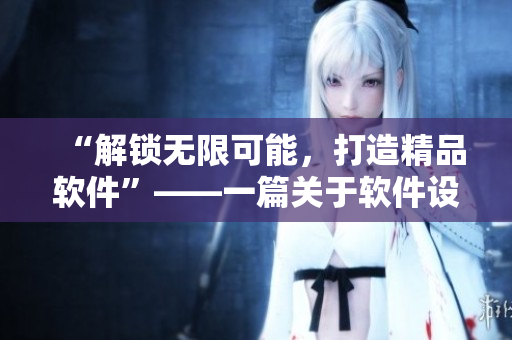 “解鎖無限可能，打造精品軟件”——一篇關(guān)于軟件設(shè)計與開發(fā)的文章
