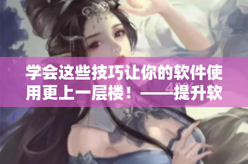 學(xué)會(huì)這些技巧讓你的軟件使用更上一層樓！——提升軟件運(yùn)用技巧的7種方法