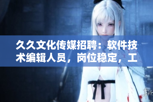 久久文化傳媒招聘：軟件技術(shù)編輯人員，崗位穩(wěn)定，工資優(yōu)厚，機遇與發(fā)展無限