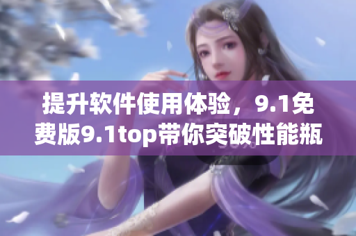 提升軟件使用體驗，9.1免費(fèi)版9.1top帶你突破性能瓶頸