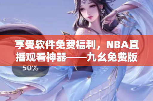 享受軟件免費(fèi)福利，NBA直播觀看神器——九幺免費(fèi)版網(wǎng)站