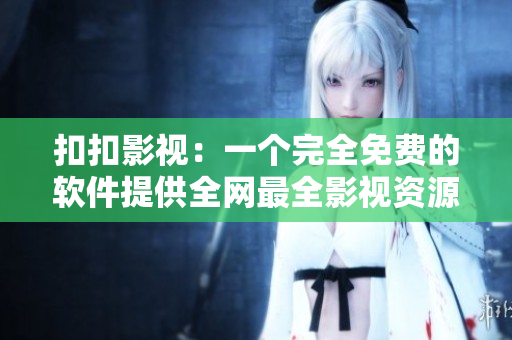 扣扣影視：一個(gè)完全免費(fèi)的軟件提供全網(wǎng)最全影視資源