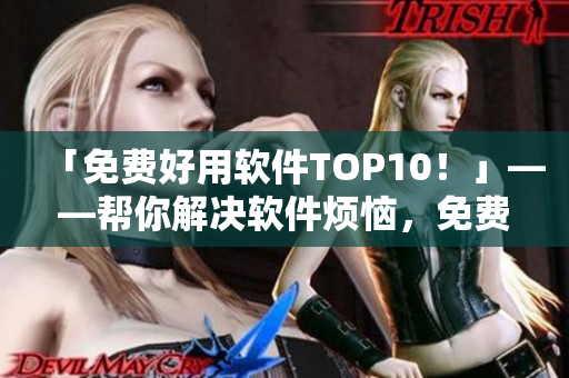 「免費(fèi)好用軟件TOP10！」——幫你解決軟件煩惱，免費(fèi)卻不失優(yōu)質(zhì)！