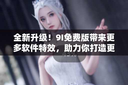 全新升級！9I免費版帶來更多軟件特效，助力你打造更優(yōu)質(zhì)的應用程序