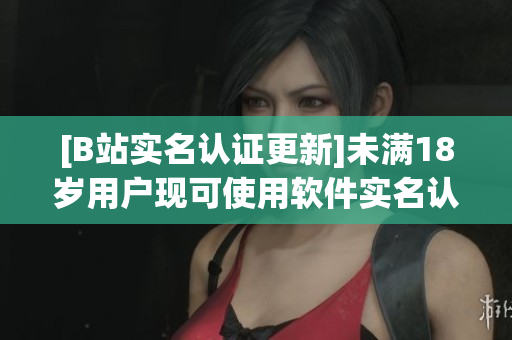 [B站實(shí)名認(rèn)證更新]未滿18歲用戶現(xiàn)可使用軟件實(shí)名認(rèn)證