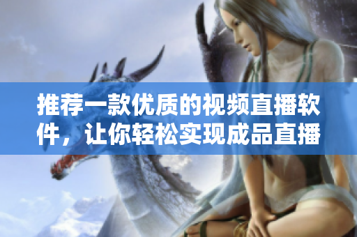 推薦一款優(yōu)質(zhì)的視頻直播軟件，讓你輕松實(shí)現(xiàn)成品直播！