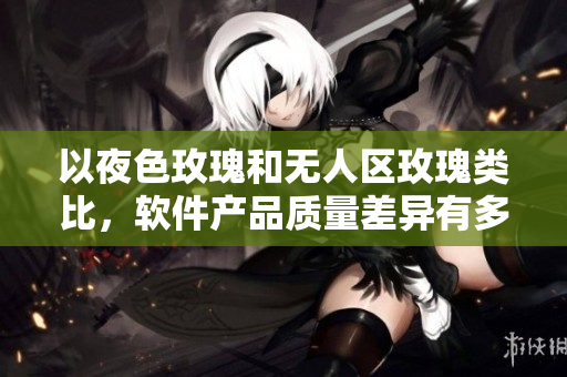 以夜色玫瑰和無(wú)人區(qū)玫瑰類比，軟件產(chǎn)品質(zhì)量差異有多大？——一位編輯的思考