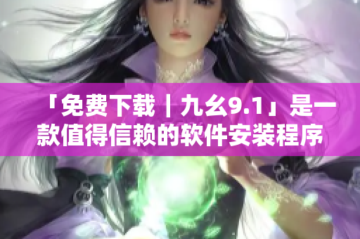 「免費下載｜九幺9.1」是一款值得信賴的軟件安裝程序