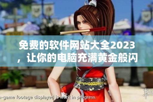 免費(fèi)的軟件網(wǎng)站大全2023，讓你的電腦充滿黃金般閃耀的活力！