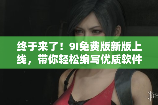 終于來了！9I免費(fèi)版新版上線，帶你輕松編寫優(yōu)質(zhì)軟件！