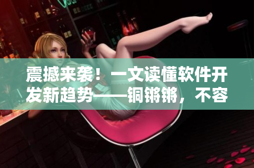 震撼來(lái)襲！一文讀懂軟件開發(fā)新趨勢(shì)——銅鏘鏘，不容錯(cuò)過(guò)！