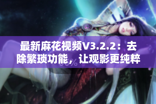 最新麻花視頻V3.2.2：去除繁瑣功能，讓觀影更純粹