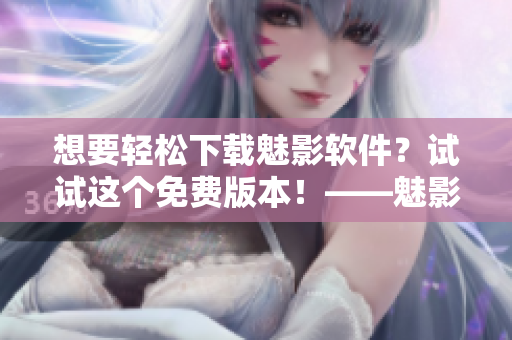 想要輕松下載魅影軟件？試試這個(gè)免費(fèi)版本！——魅影軟件下載指南