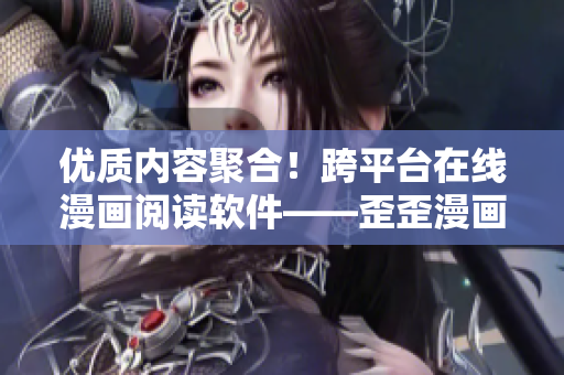 優(yōu)質(zhì)內(nèi)容聚合！跨平臺(tái)在線漫畫閱讀軟件——歪歪漫畫，帶你走進(jìn)漫畫世界