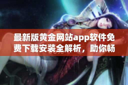 最新版黃金網(wǎng)站app軟件免費(fèi)下載安裝全解析，助你暢享最佳軟件體驗(yàn)！