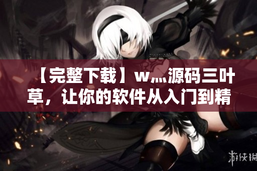 【完整下載】w灬源碼三葉草，讓你的軟件從入門到精通！