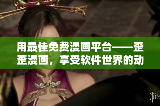 用最佳免費漫畫平臺——歪歪漫畫，享受軟件世界的動漫視覺盛宴！