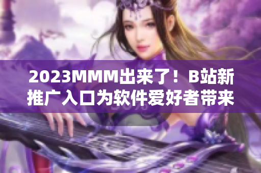 2023MMM出來了！B站新推廣入口為軟件愛好者帶來全新視覺與使用體驗