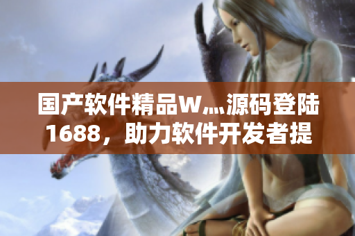 國產(chǎn)軟件精品W灬源碼登陸1688，助力軟件開發(fā)者提升項目質(zhì)量