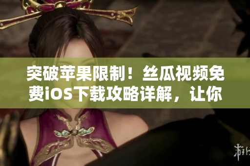 突破蘋果限制！絲瓜視頻免費iOS下載攻略詳解，讓你暢享看片軟件！