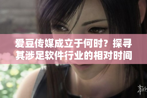 愛豆傳媒成立于何時(shí)？探尋其涉足軟件行業(yè)的相對(duì)時(shí)間