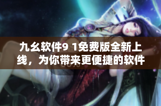 九幺軟件9 1免費版全新上線，為你帶來更便捷的軟件使用體驗！