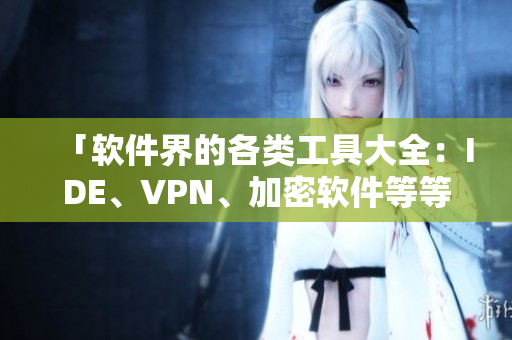 「軟件界的各類工具大全：IDE、VPN、加密軟件等等全覆蓋！」