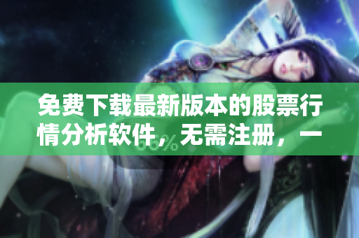免費下載最新版本的股票行情分析軟件，無需注冊，一站式獲取實時行情數(shù)據(jù)