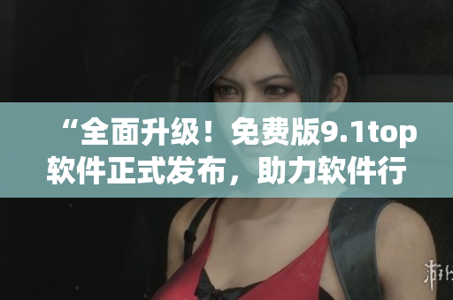 “全面升級(jí)！免費(fèi)版9.1top軟件正式發(fā)布，助力軟件行業(yè)新突破！”
