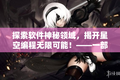 探索軟件神秘領(lǐng)域，揭開星空編程無限可能！——一部備受期待的軟件開發(fā)紀(jì)實(shí)