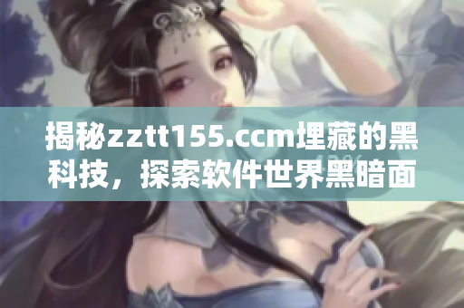 揭秘zztt155.ccm埋藏的黑科技，探索軟件世界黑暗面