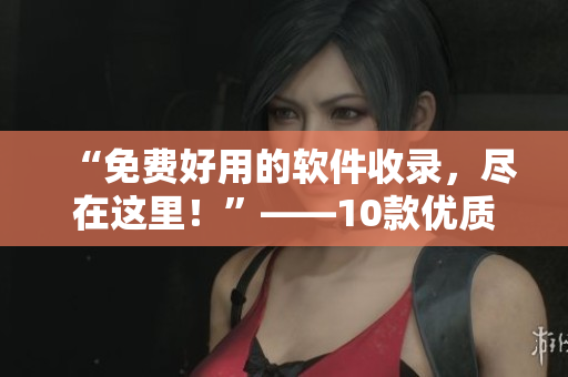 “免費(fèi)好用的軟件收錄，盡在這里！”——10款優(yōu)質(zhì)軟件推薦