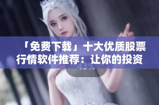 「免費下載」十大優(yōu)質股票行情軟件推薦：讓你的投資更精準！