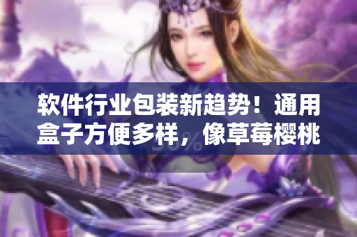 軟件行業(yè)包裝新趨勢(shì)！通用盒子方便多樣，像草莓櫻桃西瓜榴蓮一樣令人驚艷！