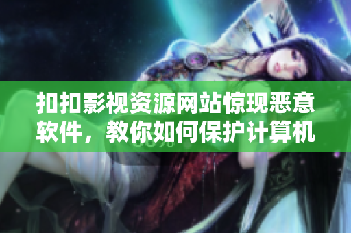 扣扣影視資源網(wǎng)站驚現(xiàn)惡意軟件，教你如何保護計算機安全