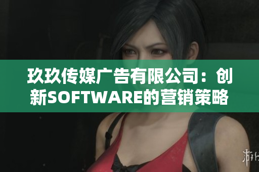 玖玖傳媒廣告有限公司：創(chuàng)新SOFTWARE的營銷策略！