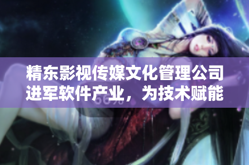 精東影視傳媒文化管理公司進(jìn)軍軟件產(chǎn)業(yè)，為技術(shù)賦能創(chuàng)意