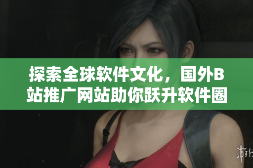 探索全球軟件文化，國外B站推廣網站助你躍升軟件圈寵兒！