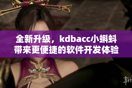 全新升級，kdbacc小蝌蚪帶來更便捷的軟件開發(fā)體驗！