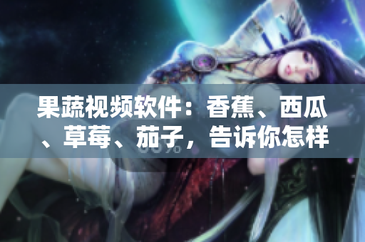 果蔬視頻軟件：香蕉、西瓜、草莓、茄子，告訴你怎樣做！