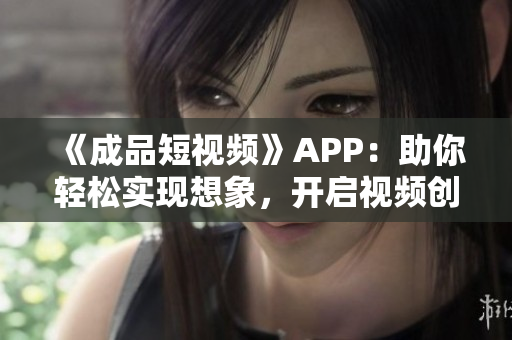 《成品短視頻》APP：助你輕松實(shí)現(xiàn)想象，開啟視頻創(chuàng)作新世界！