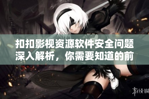 扣扣影視資源軟件安全問(wèn)題深入解析，你需要知道的前沿資訊
