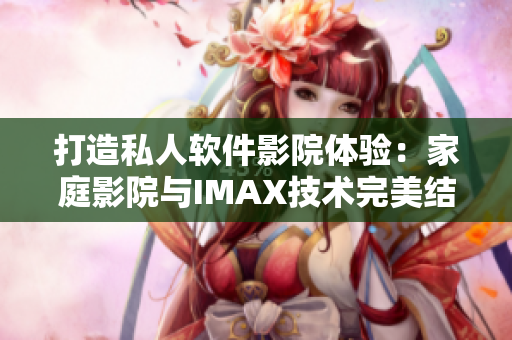 打造私人軟件影院體驗(yàn)：家庭影院與IMAX技術(shù)完美結(jié)合