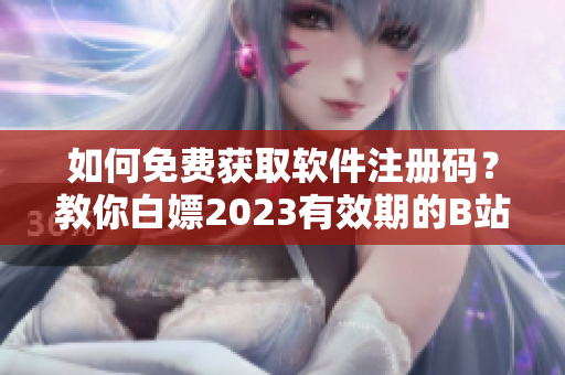 如何免費(fèi)獲取軟件注冊碼？教你白嫖2023有效期的B站激活碼！