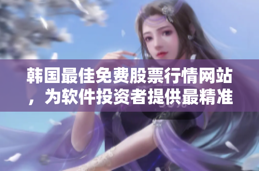 韓國(guó)最佳免費(fèi)股票行情網(wǎng)站，為軟件投資者提供最精準(zhǔn)推薦