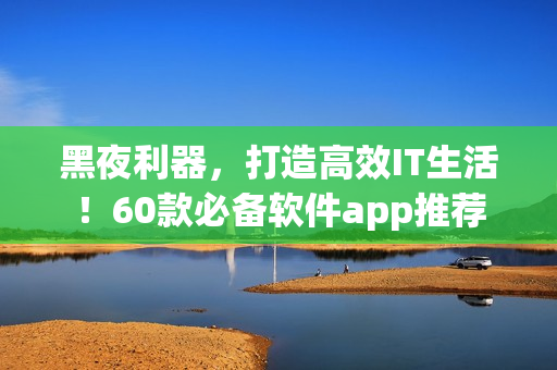 黑夜利器，打造高效IT生活！60款必備軟件app推薦