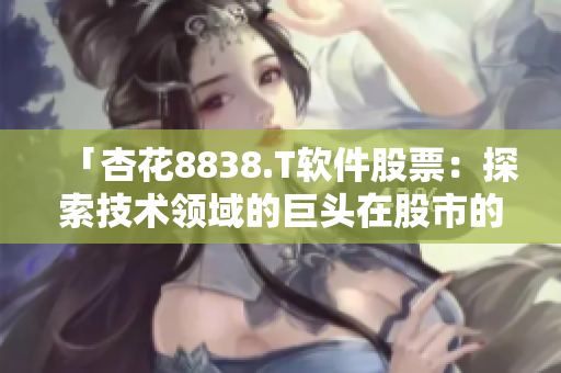「杏花8838.T軟件股票：探索技術(shù)領域的巨頭在股市的表現(xiàn)」