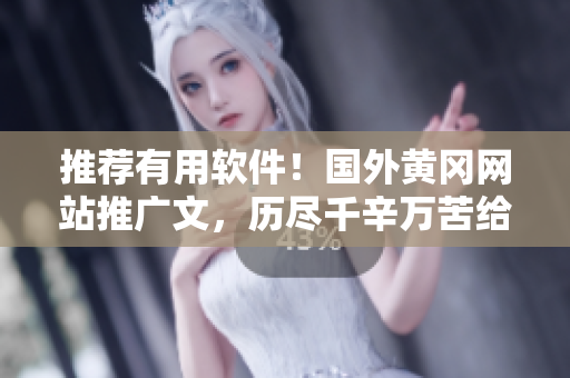 推薦有用軟件！國外黃岡網(wǎng)站推廣文，歷盡千辛萬苦給你一個(gè)好工具